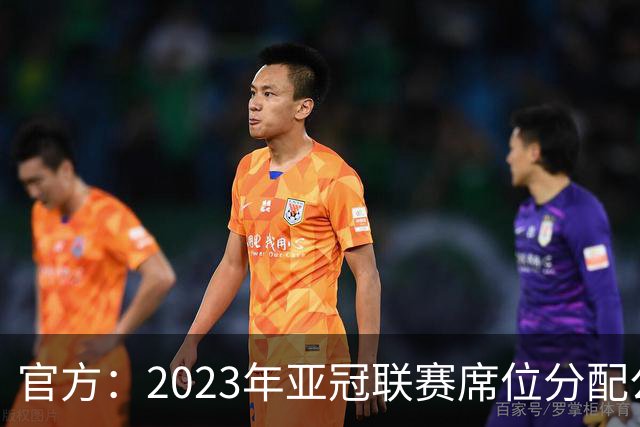官方：2023年亚冠联赛席位分配公布 中超名额为2+2