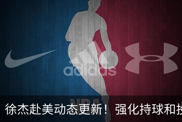 徐杰赴美动态更新！强化持球和投篮，期待进攻全面蜕变！