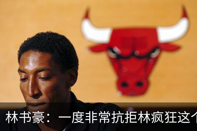 林书豪：一度非常抗拒林疯狂这个词 因为我发现再也无法超越自己