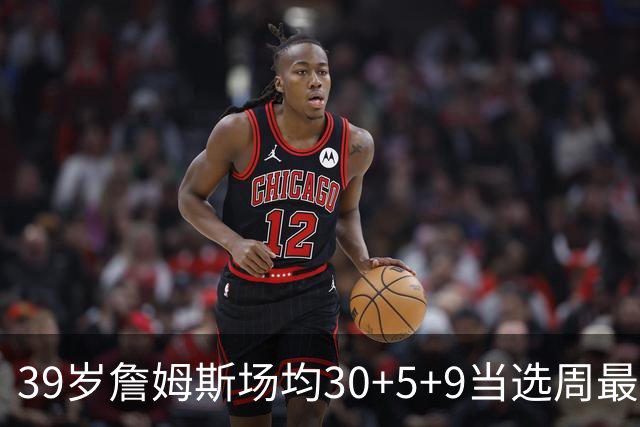 39岁詹姆斯场均30+5+9当选周最佳 史上第二老